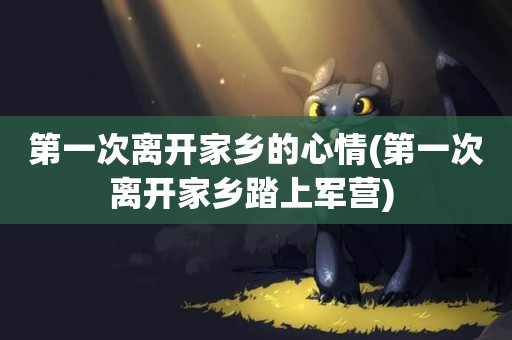 第一次離開家鄉的心情(第一次離開家鄉踏上軍營) 