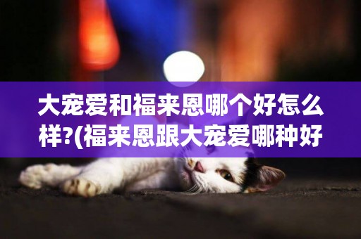 大寵愛和福來恩哪個好怎么樣?(福來恩跟大寵愛哪種好) 