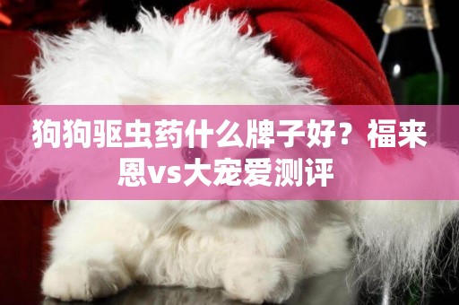 狗狗驅蟲藥什么牌子好？福來恩vs大寵愛測評 