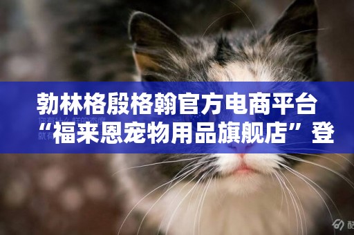 勃林格殷格翰官方電商平臺“福來恩寵物用品旗艦店”登陸天貓 