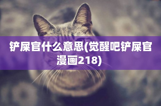 鏟屎官什么意思(覺醒吧鏟屎官漫畫218) 