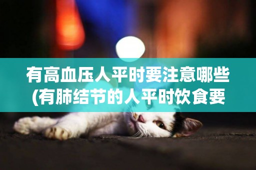 有高血壓人平時要注意哪些(有肺結節的人平時飲食要注意什么) 