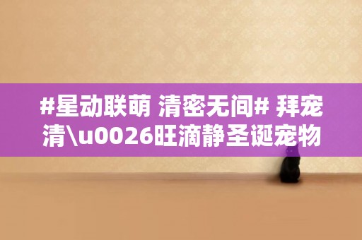 #星動聯萌 清密無間# 拜寵清\u0026旺滴靜圣誕寵物專場活動完美收官 