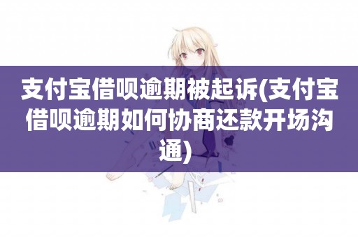 支付寶借唄逾期被起訴(支付寶借唄逾期如何協商還款開場溝通) 