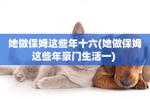 她做保姆這些年十六(她做保姆這些年豪門生活一) 