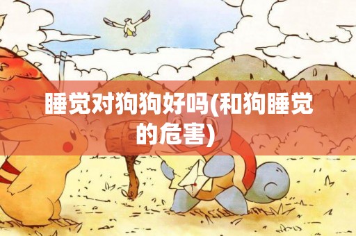 睡覺對狗狗好嗎(和狗睡覺的危害) 