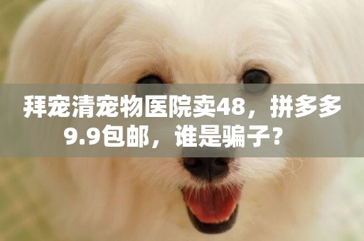 拜寵清寵物醫院賣48，拼多多9.9包郵，誰是騙子？ 