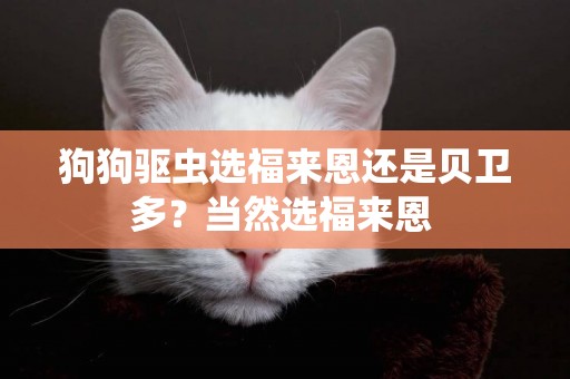 狗狗驅蟲選福來恩還是貝衛多？當然選福來恩 