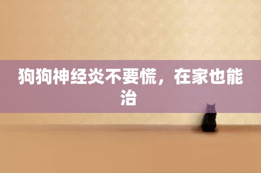 狗狗神經炎不要慌，在家也能治 