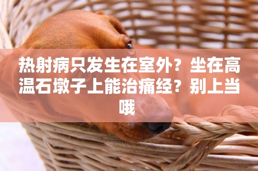 熱射病只發生在室外？坐在高溫石墩子上能治痛經？別上當哦 