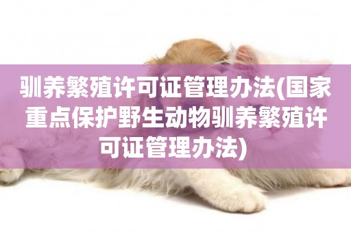 馴養繁殖許可證管理辦法(國家重點保護野生動物馴養繁殖許可證管理辦法) 