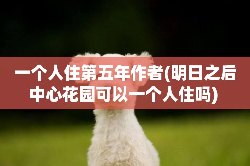 一個人住第五年作者(明日之后中心花園可以一個人住嗎) 