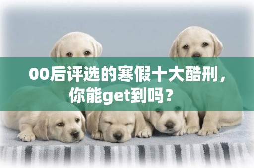 00后評選的寒假十大酷刑，你能get到嗎？ 