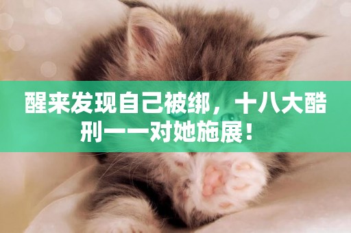 醒來發現自己被綁，十八大酷刑一一對她施展！ 
