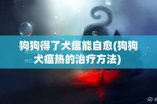 狗狗得了犬瘟能自愈(狗狗犬瘟熱的治療方法) 