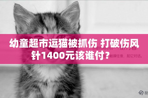 幼童超市逗貓被抓傷 打破傷風針1400元該誰付？ 