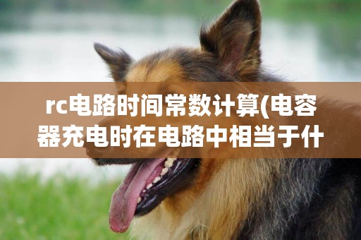 rc電路時間常數計算(電容器充電時在電路中相當于什么) 