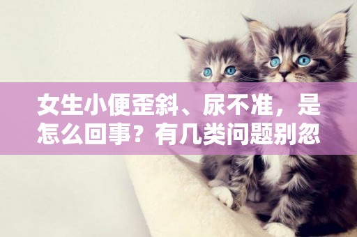 女生小便歪斜、尿不準，是怎么回事？有幾類問題別忽視 