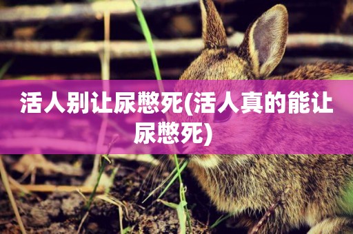 活人別讓尿憋死(活人真的能讓尿憋死) 