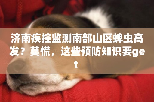 濟南疾控監測南部山區蜱蟲高發？莫慌，這些預防知識要get 