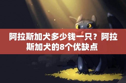 阿拉斯加犬多少錢一只？阿拉斯加犬的8個優缺點 