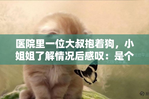 醫院里一位大叔抱著狗，小姐姐了解情況后感嘆：是個有愛心的人 