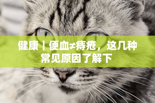 健康｜便血≠痔瘡，這幾種常見原因了解下 