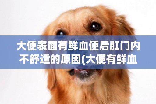 大便表面有鮮血便后肛門內不舒適的原因(大便有鮮血但是不痛) 