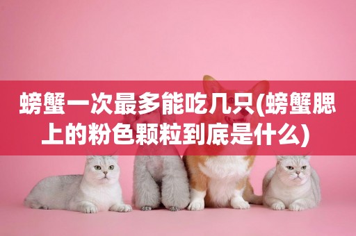 螃蟹一次最多能吃幾只(螃蟹腮上的粉色顆粒到底是什么) 
