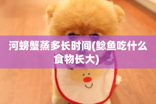 河螃蟹蒸多長時間(鯰魚吃什么食物長大) 