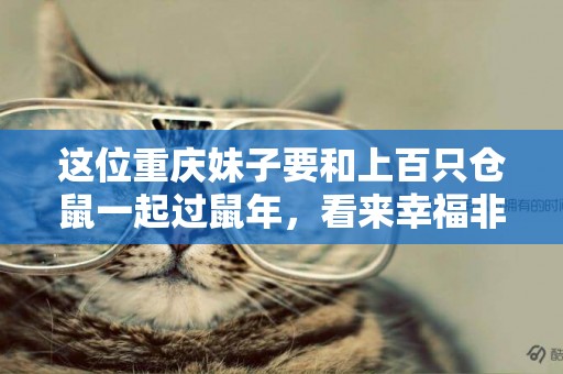 這位重慶妹子要和上百只倉鼠一起過鼠年，看來幸福非她莫“鼠” 