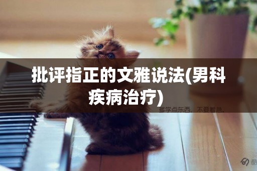 批評指正的文雅說法(男科疾病治療) 