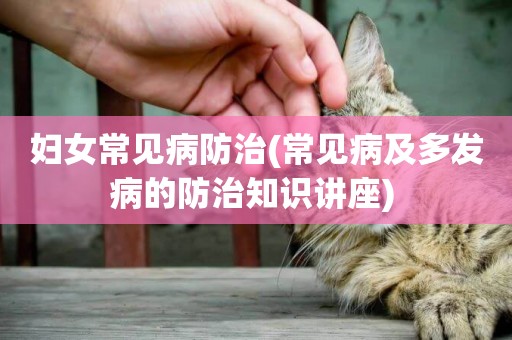 婦女常見病防治(常見病及多發病的防治知識講座) 