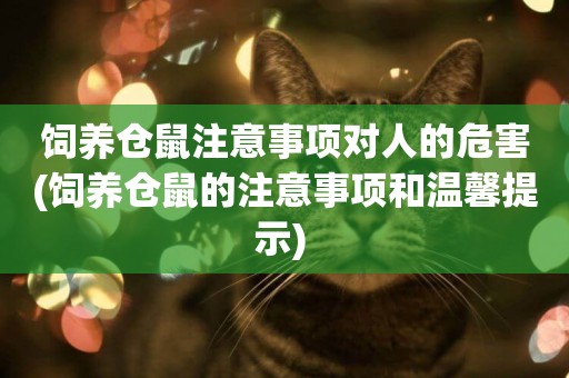 飼養倉鼠注意事項對人的危害(飼養倉鼠的注意事項和溫馨提示) 