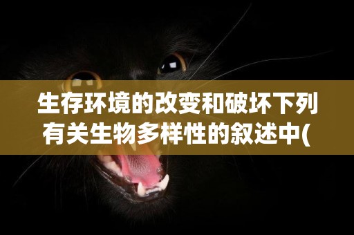 生存環境的改變和破壞下列有關生物多樣性的敘述中(不正確的是) 