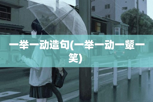 一舉一動造句(一舉一動一顰一笑) 