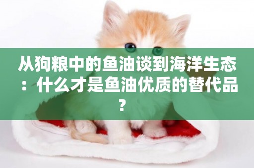從狗糧中的魚油談到海洋生態：什么才是魚油優質的替代品？ 