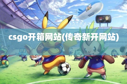 csgo開箱網站(傳奇新開網站) 