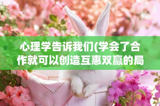 心理學告訴我們(學會了合作就可以創造互惠雙贏的局面) 