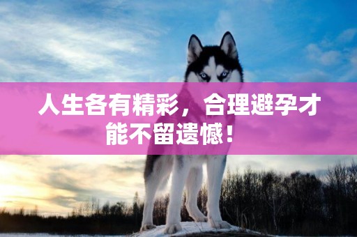 人生各有精彩，合理避孕才能不留遺憾！ 