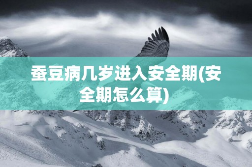 蠶豆病幾歲進入安全期(安全期怎么算) 
