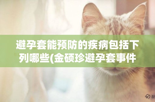 避孕套能預防的疾病包括下列哪些(金碩珍避孕套事件) 