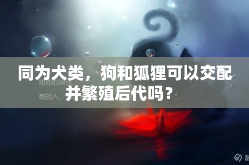 同為犬類，狗和狐貍可以交配并繁殖后代嗎？ 