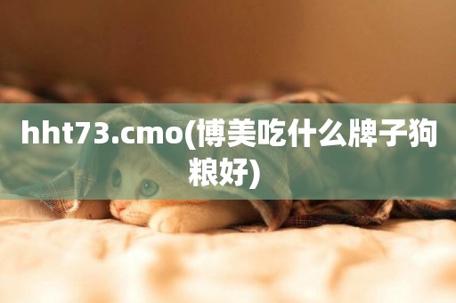 hht73.cmo(博美吃什么牌子狗糧好) 