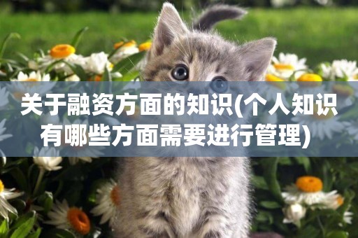 關于融資方面的知識(個人知識有哪些方面需要進行管理) 