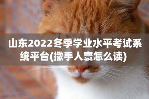 山東2022冬季學業水平考試系統平臺(撒手人寰怎么讀) 