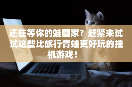 還在等你的蛙回家？趕緊來試試這些比旅行青蛙更好玩的掛機游戲！ 