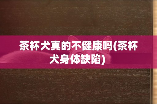 茶杯犬真的不健康嗎(茶杯犬身體缺陷) 
