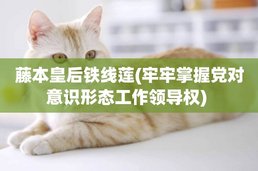 藤本皇后鐵線蓮(牢牢掌握黨對意識形態工作領導權) 