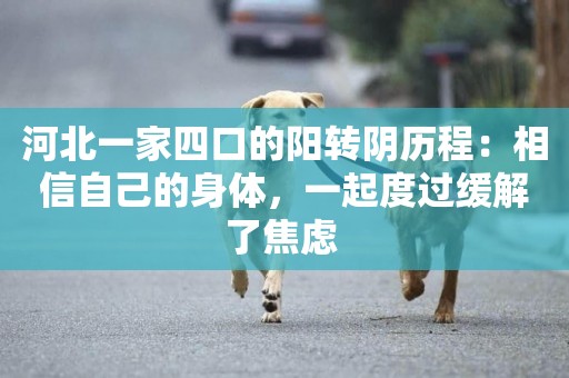 河北一家四口的陽轉陰歷程：相信自己的身體，一起度過緩解了焦慮 